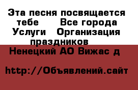 Эта песня посвящается тебе... - Все города Услуги » Организация праздников   . Ненецкий АО,Вижас д.